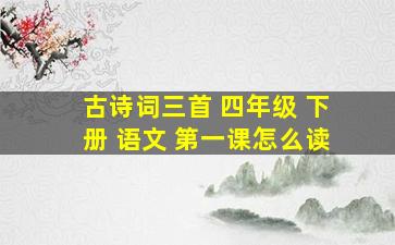 古诗词三首 四年级 下册 语文 第一课怎么读